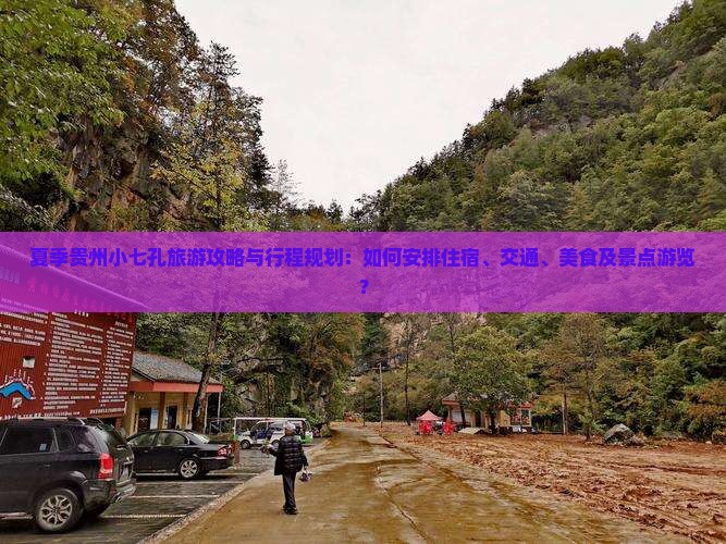 夏季贵州小七孔旅游攻略与行程规划：如何安排住宿、交通、美食及景点游览？