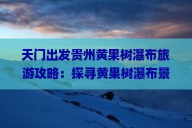 天门出发贵州黄果树瀑布旅游攻略：探寻黄果树瀑布景点深度游