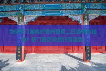 为何天门游客对贵州贵阳二日游情有独钟？热门痛点与旅行新趋势！
