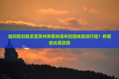 如何规划吴忠至贵州黄果树瀑布的团体旅游行程？有哪些优惠政部