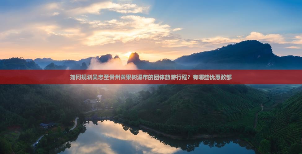 如何规划吴忠至贵州黄果树瀑布的团体旅游行程？有哪些优惠政部