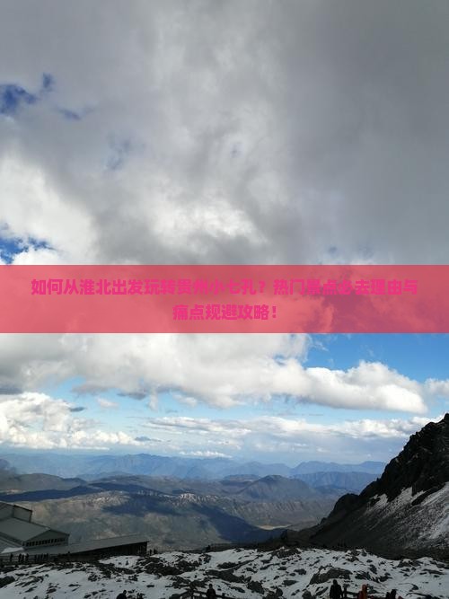 如何从淮北出发玩转贵州小七孔？热门景点必去理由与痛点规避攻略！