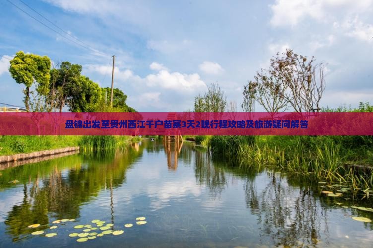 盘锦出发至贵州西江千户苗寨3天2晚行程攻略及旅游疑问解答