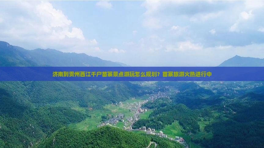 济南到贵州西江千户苗寨景点游玩怎么规划？苗寨旅游火热进行中