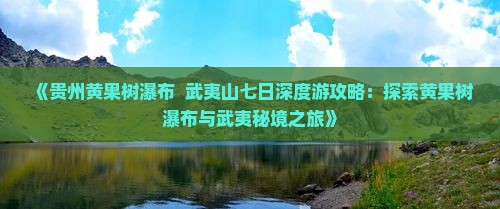 《贵州黄果树瀑布  武夷山七日深度游攻略：探索黄果树瀑布与武夷秘境之旅》