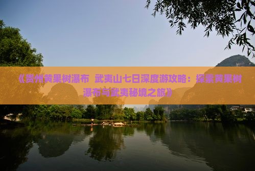 《贵州黄果树瀑布  武夷山七日深度游攻略：探索黄果树瀑布与武夷秘境之旅》