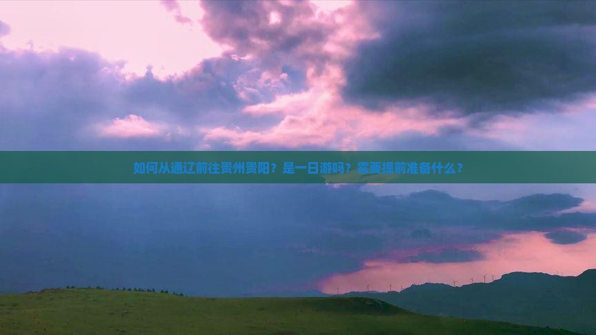 如何从通辽前往贵州贵阳？是一日游吗？需要提前准备什么？