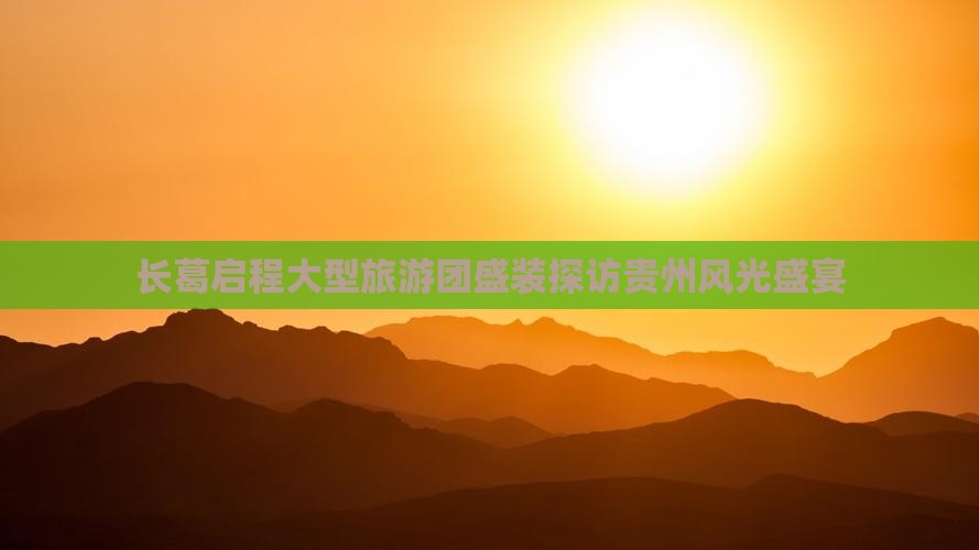 长葛启程大型旅游团盛装探访贵州风光盛宴