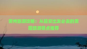 贵州旅游攻略：从延安出发必去的贵阳旅游景点推荐