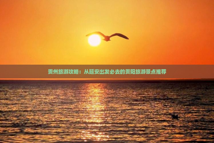 贵州旅游攻略：从延安出发必去的贵阳旅游景点推荐