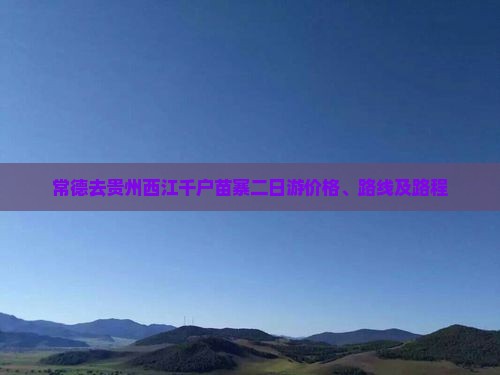 常德去贵州西江千户苗寨二日游价格、路线及路程