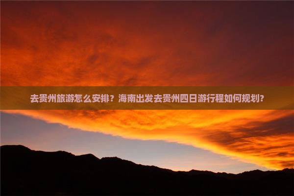去贵州旅游怎么安排？海南出发去贵州四日游行程如何规划？
