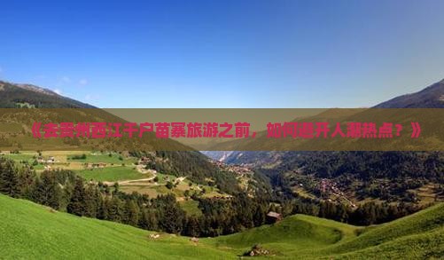 《去贵州西江千户苗寨旅游之前，如何避开人潮热点？》