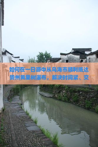 如何在一日游中从乌海市顺利抵达贵州黄果树瀑布，解决时间紧、交通不便的痛点？