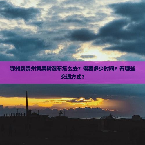 鄂州到贵州黄果树瀑布怎么去？需要多少时间？有哪些交通方式？