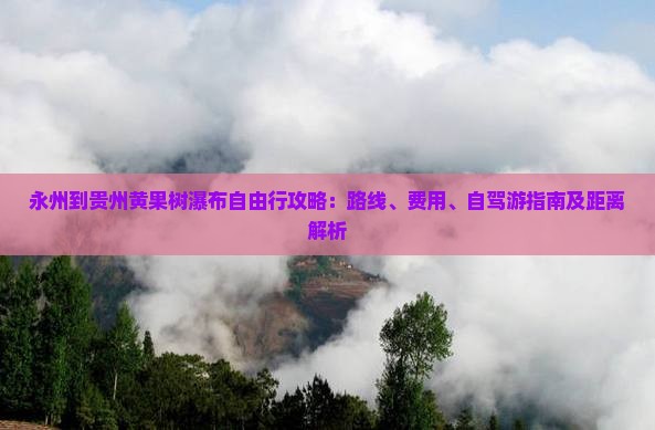 永州到贵州黄果树瀑布自由行攻略：路线、费用、自驾游指南及距离解析