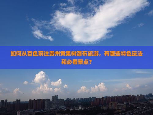 如何从百色前往贵州黄果树瀑布旅游，有哪些特色玩法和必看景点？