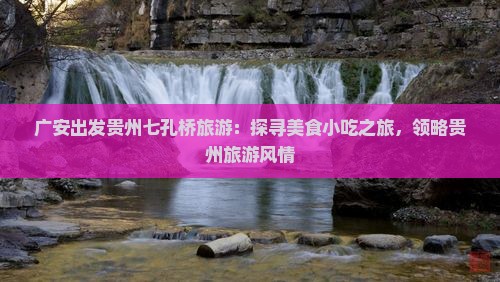 广安出发贵州七孔桥旅游：探寻美食小吃之旅，领略贵州旅游风情