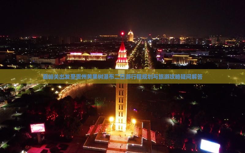 嘉峪关出发至贵州黄果树瀑布二日游行程规划与旅游攻略疑问解答
