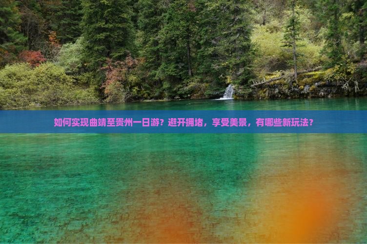 如何实现曲靖至贵州一日游？避开拥堵，享受美景，有哪些新玩法？