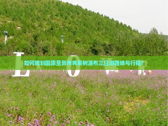 如何规划固原至贵州黄果树瀑布三日游路线与行程？
