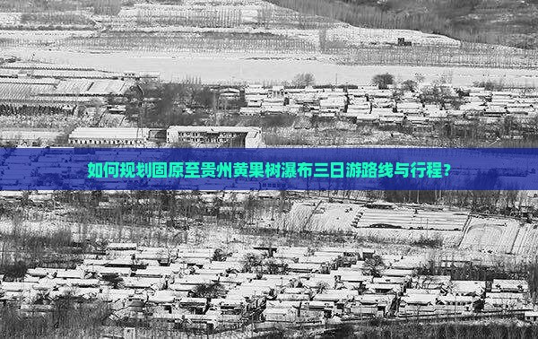 如何规划固原至贵州黄果树瀑布三日游路线与行程？