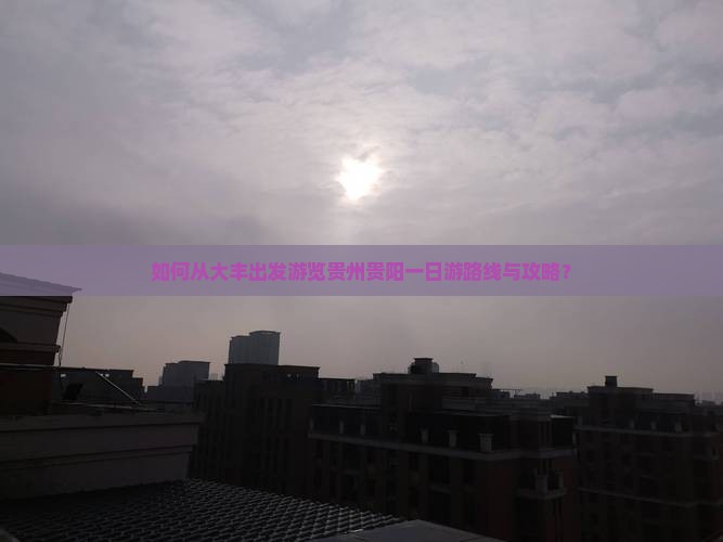 如何从大丰出发游览贵州贵阳一日游路线与攻略？