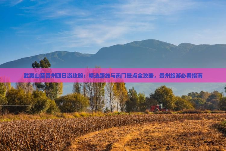 武夷山至贵州四日游攻略：精选路线与热门景点全攻略，贵州旅游必看指南