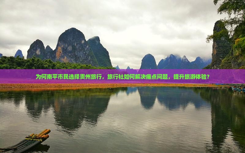 为何南平市民选择贵州旅行，旅行社如何解决痛点问题，提升旅游体验？
