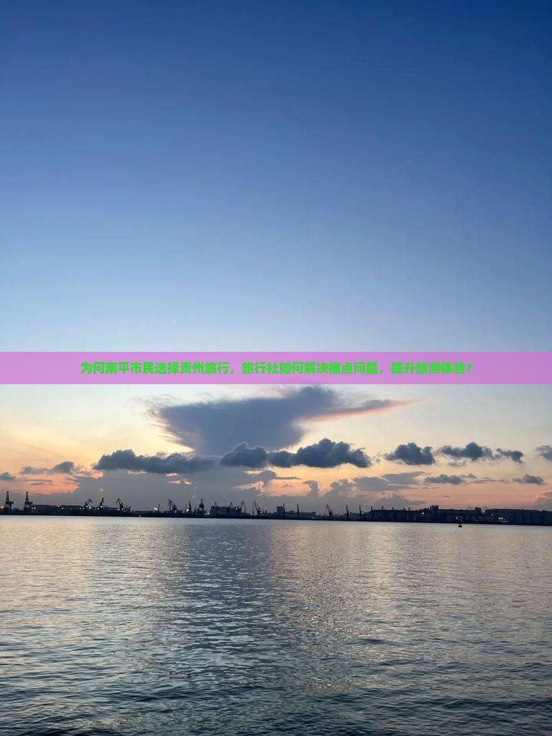为何南平市民选择贵州旅行，旅行社如何解决痛点问题，提升旅游体验？
