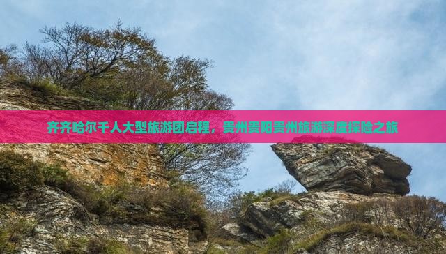 齐齐哈尔千人大型旅游团启程，贵州贵阳贵州旅游深度探险之旅