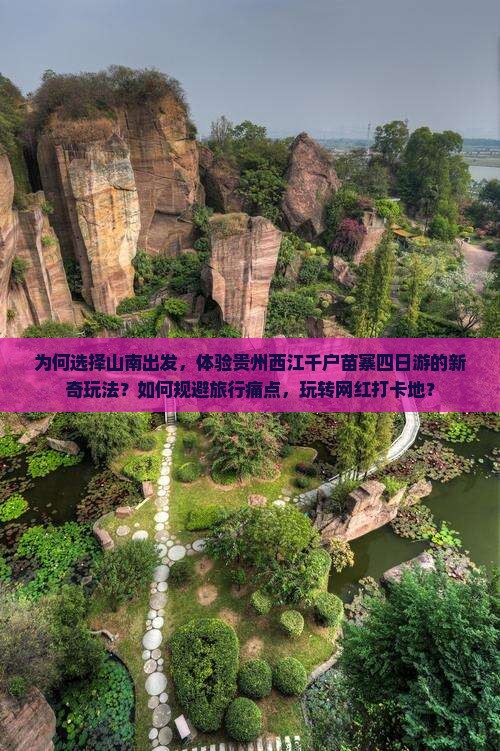 为何选择山南出发，体验贵州西江千户苗寨四日游的新奇玩法？如何规避旅行痛点，玩转网红打卡地？