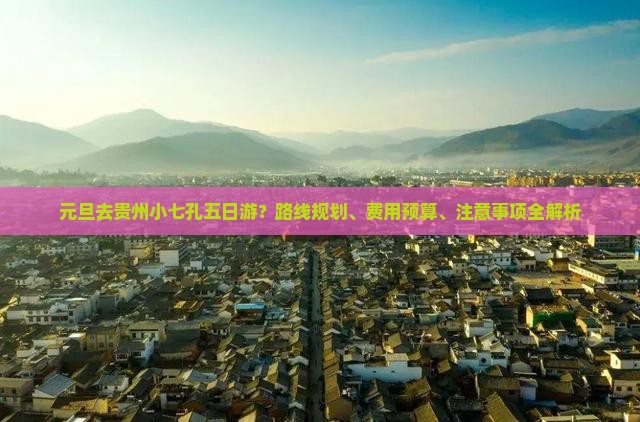 元旦去贵州小七孔五日游？路线规划、费用预算、注意事项全解析