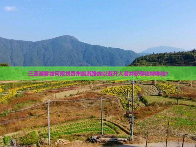 三亚游客如何规划贵州旅游路线以避开人潮并获得独特体验？