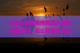崇左出发至贵州贵阳大型旅游团行程、报价及报名方式详细介绍