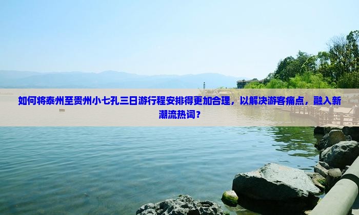 如何将泰州至贵州小七孔三日游行程安排得更加合理，以解决游客痛点，融入新潮流热词？