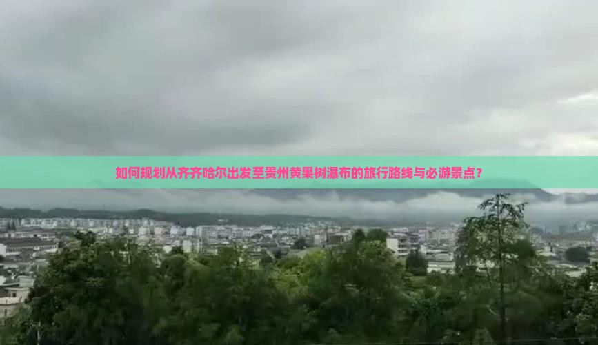 如何规划从齐齐哈尔出发至贵州黄果树瀑布的旅行路线与必游景点？