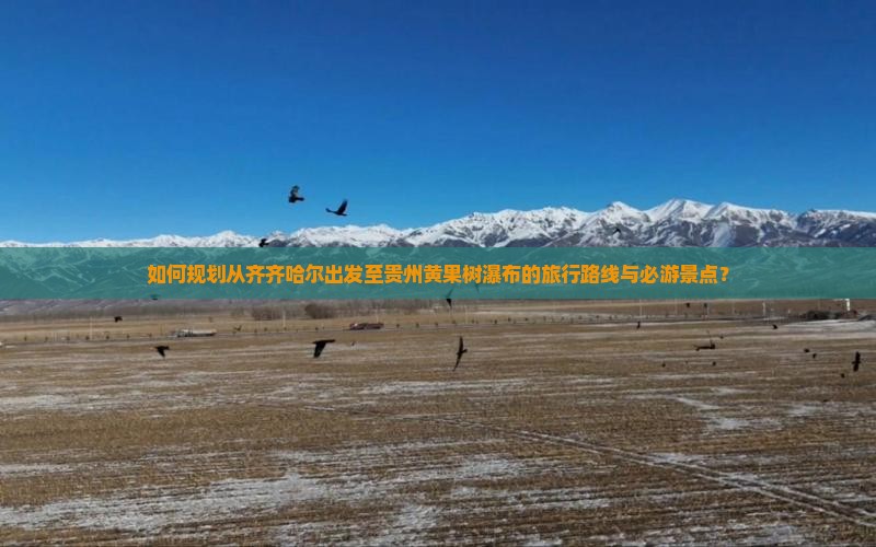 如何规划从齐齐哈尔出发至贵州黄果树瀑布的旅行路线与必游景点？
