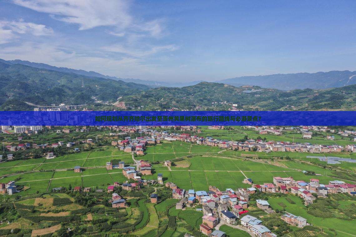 如何规划从齐齐哈尔出发至贵州黄果树瀑布的旅行路线与必游景点？