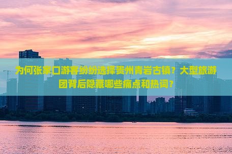 为何张家口游客纷纷选择贵州青岩古镇？大型旅游团背后隐藏哪些痛点和热词？