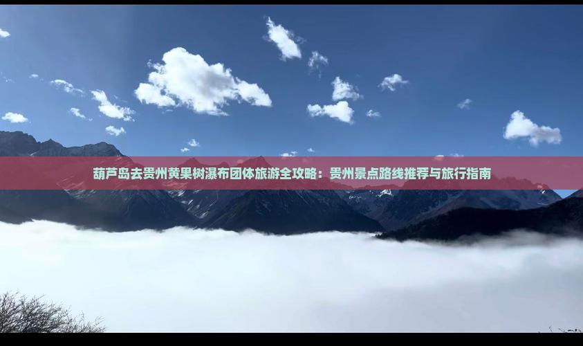 葫芦岛去贵州黄果树瀑布团体旅游全攻略：贵州景点路线推荐与旅行指南