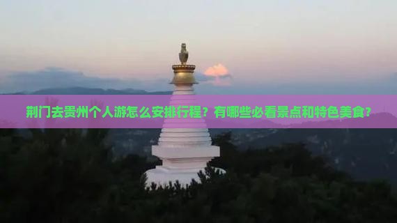 荆门去贵州个人游怎么安排行程？有哪些必看景点和特色美食？