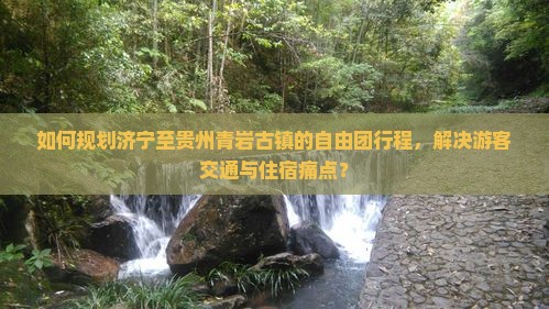 如何规划济宁至贵州青岩古镇的自由团行程，解决游客交通与住宿痛点？
