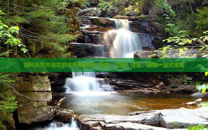 如何从齐齐哈尔前往贵州旅游？攻略、交通、住宿、美食一站式指南