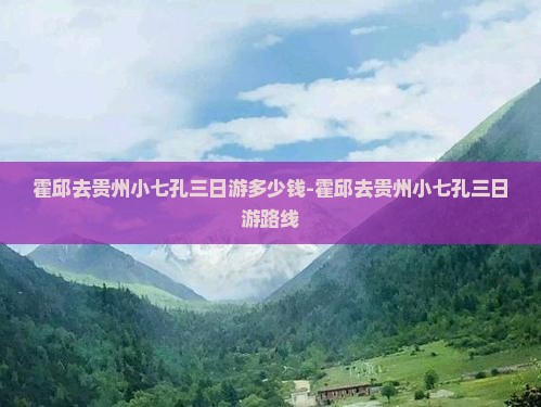 霍邱去贵州小七孔三日游多少钱-霍邱去贵州小七孔三日游路线