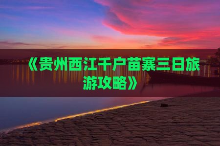 《贵州西江千户苗寨三日旅游攻略》