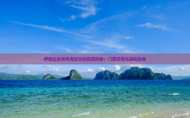 伊犁出发贵州青岩古镇旅游攻略：门票详情与游玩指南