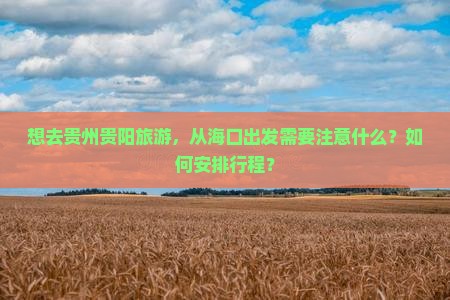 想去贵州贵阳旅游，从海口出发需要注意什么？如何安排行程？