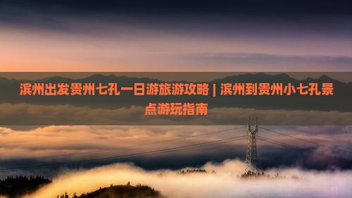 滨州出发贵州七孔一日游旅游攻略 | 滨州到贵州小七孔景点游玩指南