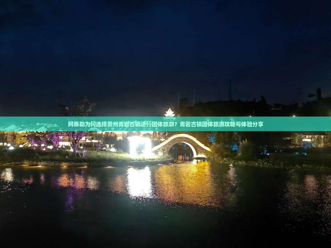 阿泰勒为何选择贵州青岩古镇进行团体旅游？青岩古镇团体旅游攻略与体验分享